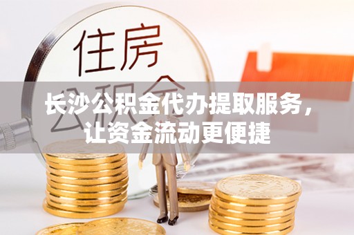 咸安长沙公积金代办提取服务，让资金流动更便捷