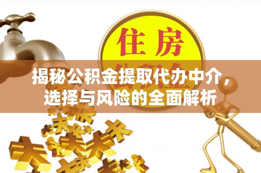 咸安揭秘公积金提取代办中介，选择与风险的全面解析