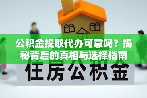 咸安公积金提取代办可靠吗？揭秘背后的真相与选择指南