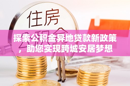 咸安探索公积金异地贷款新政策，助您实现跨城安居梦想