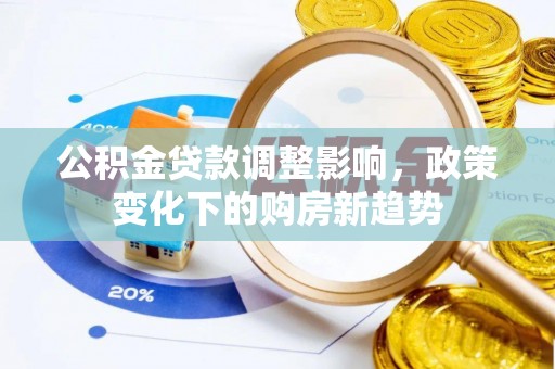 咸安公积金贷款调整影响，政策变化下的购房新趋势