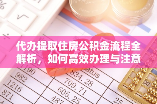 咸安代办提取住房公积金流程全解析，如何高效办理与注意事项