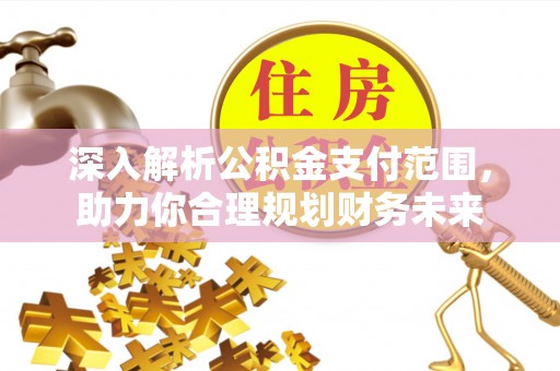 咸安深入解析公积金支付范围，助力你合理规划财务未来