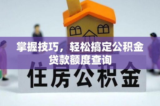 咸安掌握技巧，轻松搞定公积金贷款额度查询