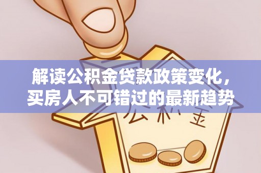 咸安解读公积金贷款政策变化，买房人不可错过的最新趋势