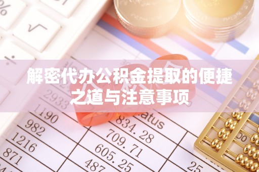 咸安解密代办公积金提取的便捷之道与注意事项