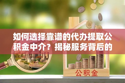 咸安如何选择靠谱的代办提取公积金中介？揭秘服务背后的真相