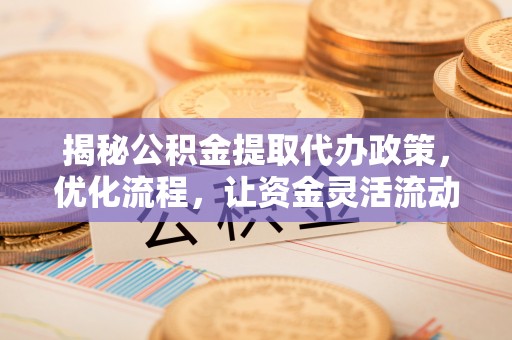 咸安揭秘公积金提取代办政策，优化流程，让资金灵活流动