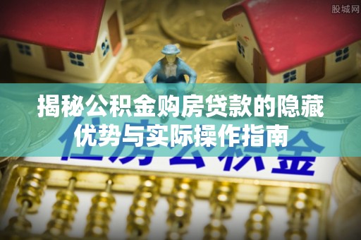 咸安揭秘公积金购房贷款的隐藏优势与实际操作指南