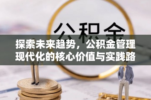 咸安探索未来趋势，公积金管理现代化的核心价值与实践路径
