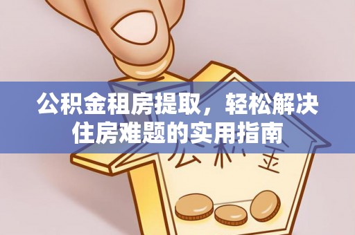 咸安公积金租房提取，轻松解决住房难题的实用指南