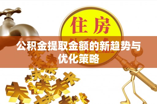 咸安公积金提取金额的新趋势与优化策略