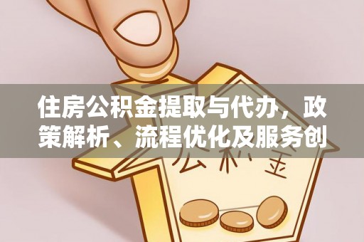 咸安住房公积金提取与代办，政策解析、流程优化及服务创新