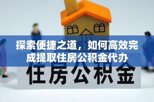 咸安探索便捷之道，如何高效完成提取住房公积金代办