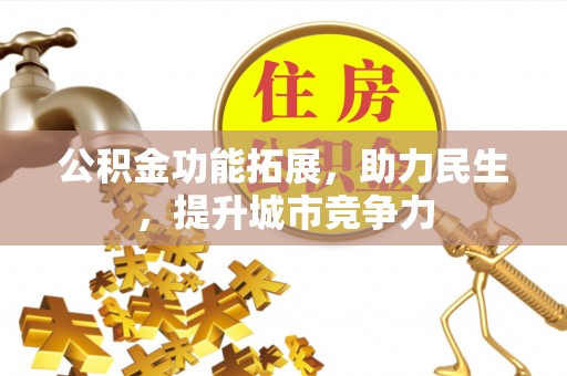 咸安公积金功能拓展，助力民生，提升城市竞争力