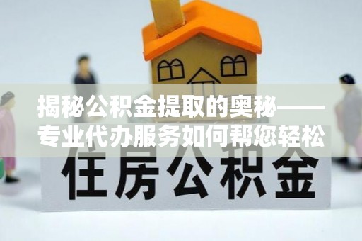 咸安揭秘公积金提取的奥秘——专业代办服务如何帮您轻松搞定