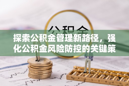 咸安探索公积金管理新路径，强化公积金风险防控的关键策略