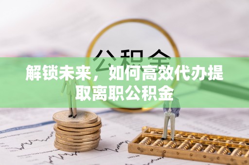 咸安解锁未来，如何高效代办提取离职公积金