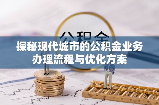 咸安探秘现代城市的公积金业务办理流程与优化方案
