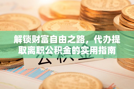 咸安解锁财富自由之路，代办提取离职公积金的实用指南
