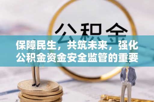 咸安保障民生，共筑未来，强化公积金资金安全监管的重要性