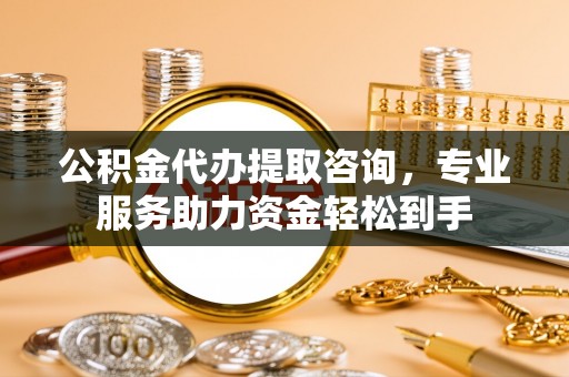 咸安公积金代办提取咨询，专业服务助力资金轻松到手