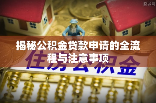 咸安揭秘公积金贷款申请的全流程与注意事项