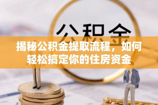 咸安揭秘公积金提取流程，如何轻松搞定你的住房资金
