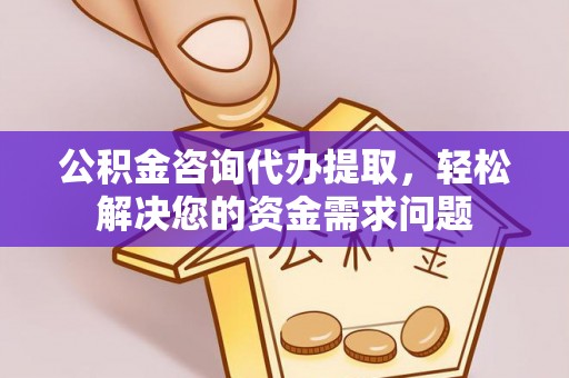 咸安公积金咨询代办提取，轻松解决您的资金需求问题