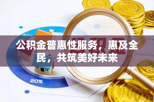 咸安公积金普惠性服务，惠及全民，共筑美好未来