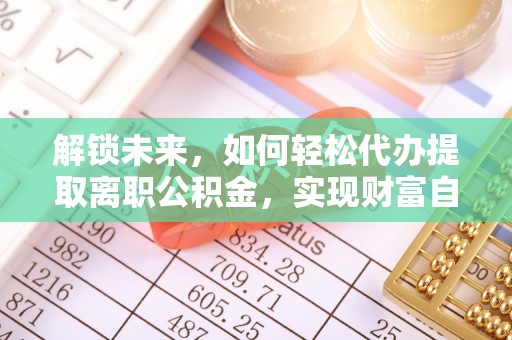 咸安解锁未来，如何轻松代办提取离职公积金，实现财富自由的第一步
