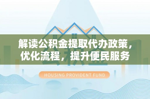 咸安解读公积金提取代办政策，优化流程，提升便民服务