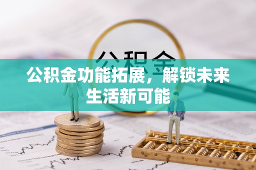 咸安公积金功能拓展，解锁未来生活新可能