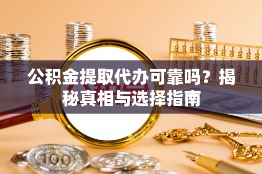 咸安公积金提取代办可靠吗？揭秘真相与选择指南