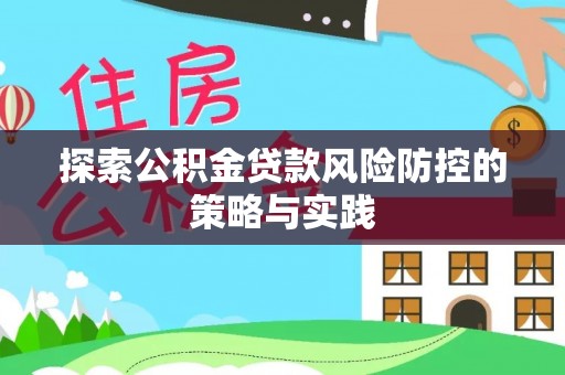 咸安探索公积金贷款风险防控的策略与实践
