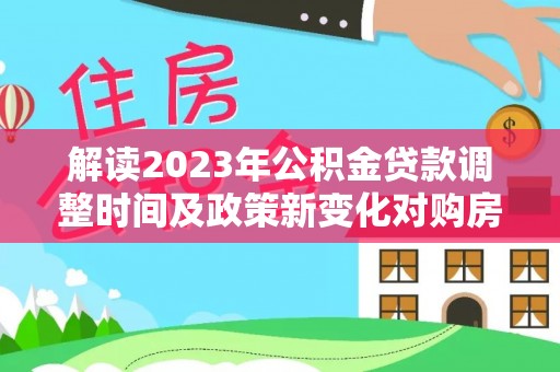 咸安解读2023年公积金贷款调整时间及政策新变化对购房的影响