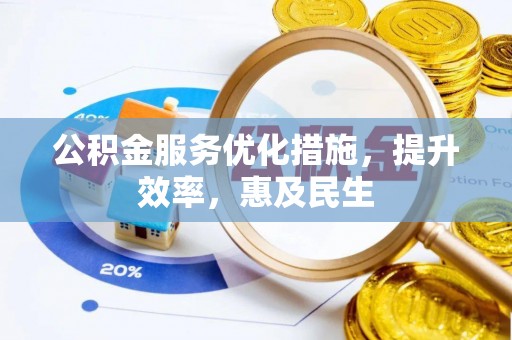 咸安公积金服务优化措施，提升效率，惠及民生