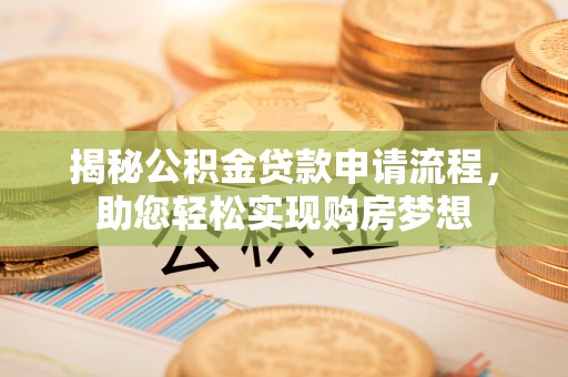 咸安揭秘公积金贷款申请流程，助您轻松实现购房梦想