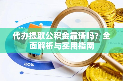 咸安代办提取公积金靠谱吗？全面解析与实用指南