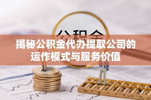 咸安揭秘公积金代办提取公司的运作模式与服务价值