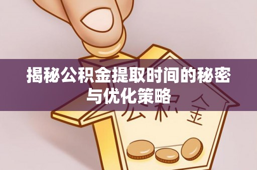 咸安揭秘公积金提取时间的秘密与优化策略