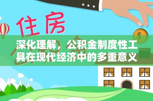 咸安深化理解，公积金制度性工具在现代经济中的多重意义