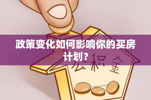 咸安政策变化如何影响你的买房计划？