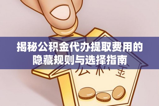 咸安揭秘公积金代办提取费用的隐藏规则与选择指南
