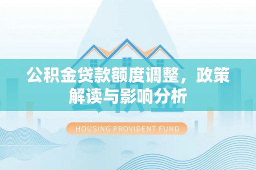 咸安公积金贷款额度调整，政策解读与影响分析