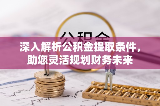 咸安深入解析公积金提取条件，助您灵活规划财务未来