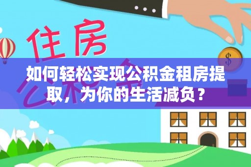 咸安如何轻松实现公积金租房提取，为你的生活减负？