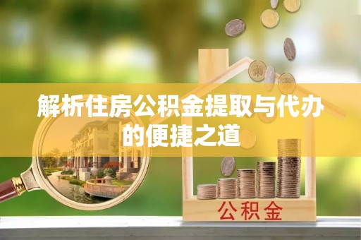 咸安解析住房公积金提取与代办的便捷之道
