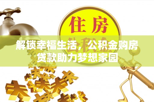 咸安解锁幸福生活，公积金购房贷款助力梦想家园
