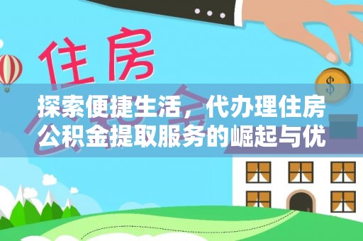 咸安探索便捷生活，代办理住房公积金提取服务的崛起与优势